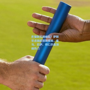 星空体育app下载|巴黎新王朝崛起？萨默尔点出欧冠新格局，皇马、巴萨、拜仁仍是顶级热门