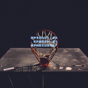 星空体育app-西甲争冠白热化，皇马、巴萨最后冲刺，黑马赫罗纳能否创造奇迹？