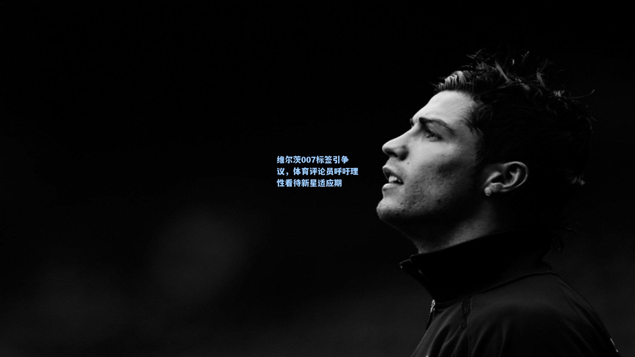 维尔茨007标签引争议，体育评论员呼吁理性看待新星适应期